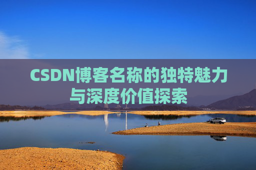 CSDN博客名称的独特魅力与深度价值探索